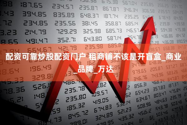 配资可靠炒股配资门户 租商铺不该是开盲盒_商业_品牌_万达