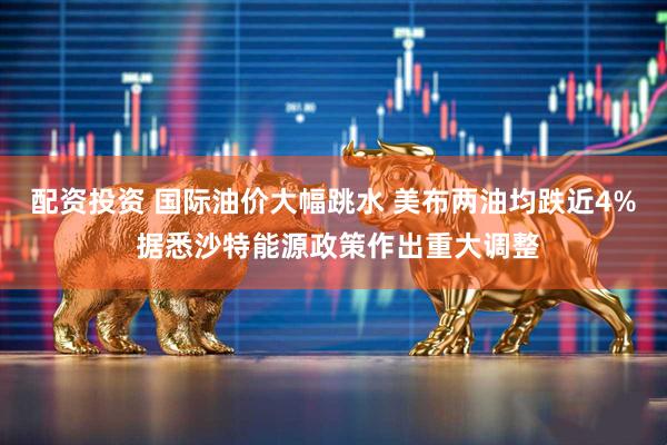 配资投资 国际油价大幅跳水 美布两油均跌近4% 据悉沙特能源政策作出重大调整
