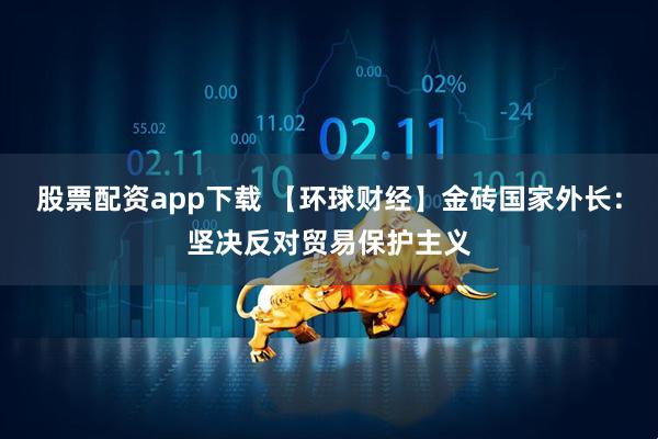 股票配资app下载 【环球财经】金砖国家外长：坚决反对贸易保护主义