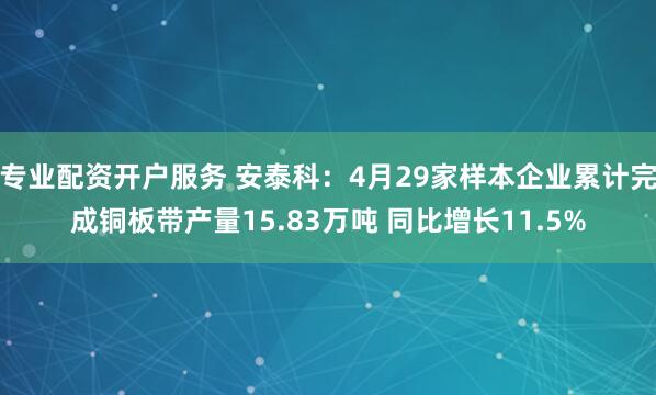 专业配资开户服务 安泰科：4月29家样本企业累计完成铜板带产量15.83万吨 同比增长11.5%