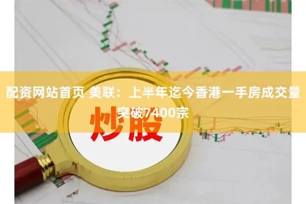 配资网站首页 美联：上半年迄今香港一手房成交量突破7400宗