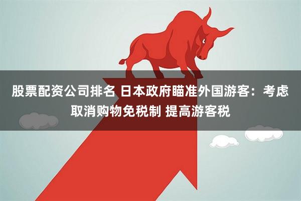 股票配资公司排名 日本政府瞄准外国游客：考虑取消购物免税制 提高游客税