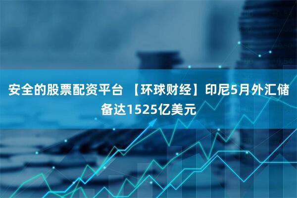 安全的股票配资平台 【环球财经】印尼5月外汇储备达1525亿美元