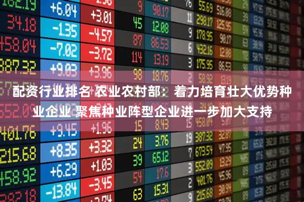 配资行业排名 农业农村部：着力培育壮大优势种业企业 聚焦种业阵型企业进一步加大支持
