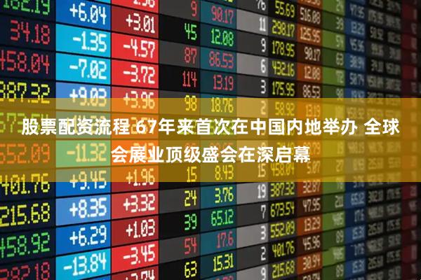 股票配资流程 67年来首次在中国内地举办 全球会展业顶级盛会在深启幕