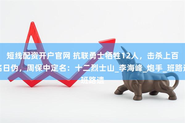 短线配资开户官网 抗联勇士牺牲12人，击杀上百名日伪，周保中定名：十二烈士山_李海峰_炮手_班路遗