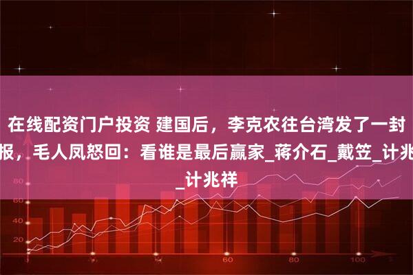 在线配资门户投资 建国后，李克农往台湾发了一封电报，毛人凤怒回：看谁是最后赢家_蒋介石_戴笠_计兆祥