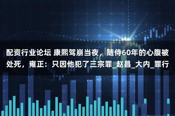 配资行业论坛 康熙驾崩当夜，随侍60年的心腹被处死，雍正：只因他犯了三宗罪_赵昌_大内_罪行
