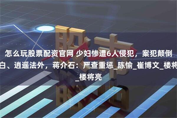 怎么玩股票配资官网 少妇惨遭6人侵犯，案犯颠倒黑白、逍遥法外，蒋介石：严查重惩_陈愉_崔博文_楼将亮