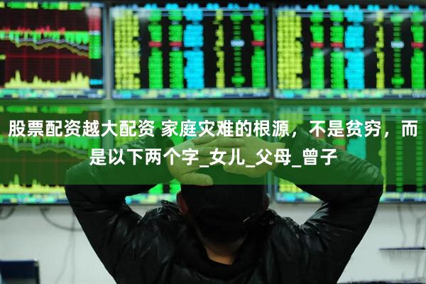 股票配资越大配资 家庭灾难的根源，不是贫穷，而是以下两个字_女儿_父母_曾子