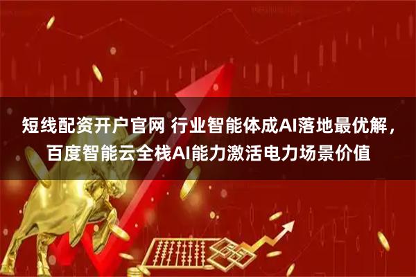短线配资开户官网 行业智能体成AI落地最优解，百度智能云全栈AI能力激活电力场景价值