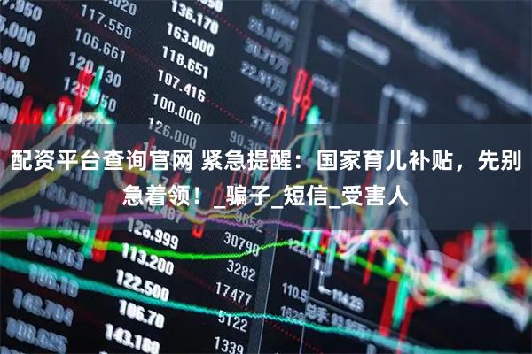 配资平台查询官网 紧急提醒：国家育儿补贴，先别急着领！_骗子_短信_受害人