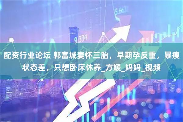 配资行业论坛 郭富城妻怀三胎，早期孕反重，暴瘦状态差，只想卧床休养_方媛_妈妈_视频
