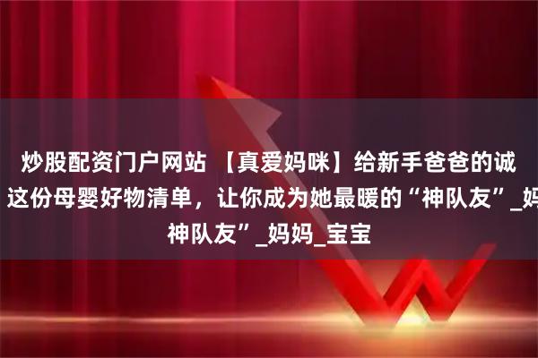 炒股配资门户网站 【真爱妈咪】给新手爸爸的诚意指南：这份母婴好物清单，让你成为她最暖的“神队友”_妈妈_宝宝
