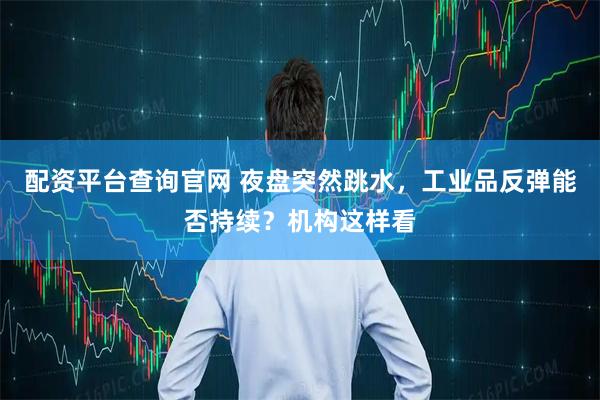 配资平台查询官网 夜盘突然跳水，工业品反弹能否持续？机构这样看