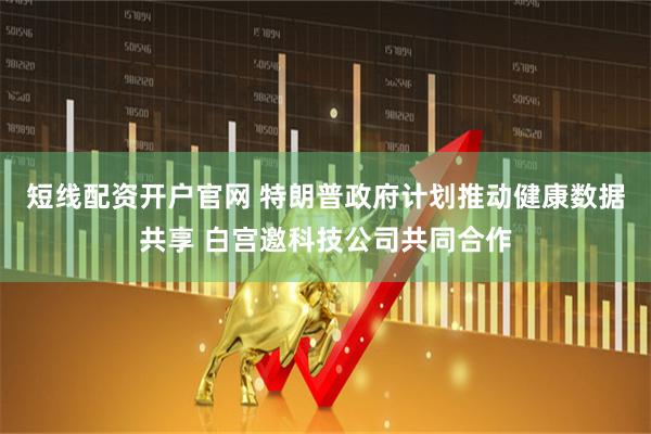 短线配资开户官网 特朗普政府计划推动健康数据共享 白宫邀科技公司共同合作