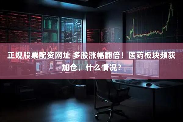 正规股票配资网址 多股涨幅翻倍！医药板块频获加仓，什么情况？