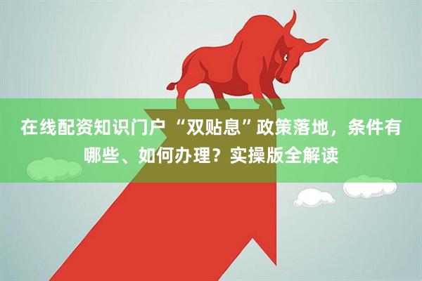 在线配资知识门户 “双贴息”政策落地，条件有哪些、如何办理？实操版全解读