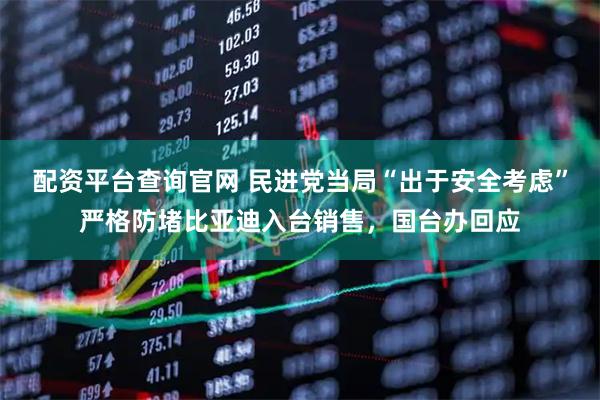 配资平台查询官网 民进党当局“出于安全考虑”严格防堵比亚迪入台销售，国台办回应