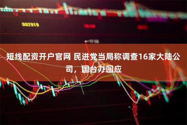 短线配资开户官网 民进党当局称调查16家大陆公司，国台办回应