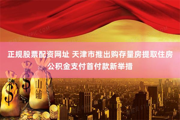 正规股票配资网址 天津市推出购存量房提取住房公积金支付首付款新举措