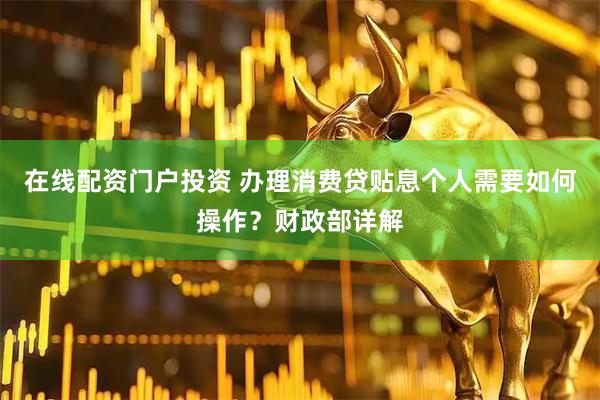 在线配资门户投资 办理消费贷贴息个人需要如何操作？财政部详解