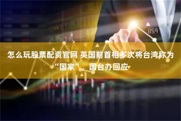怎么玩股票配资官网 英国前首相多次将台湾称为“国家”，国台办回应