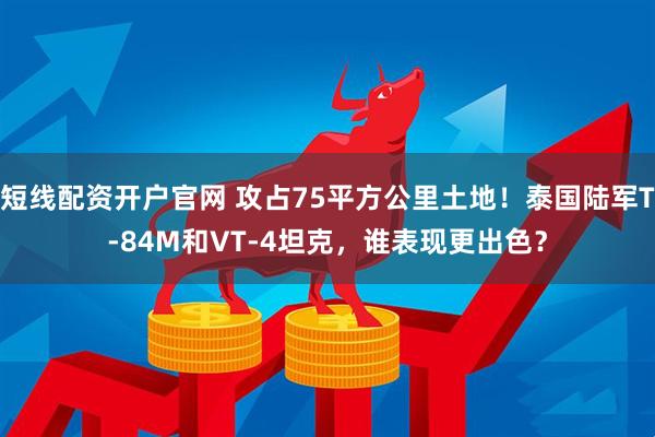 短线配资开户官网 攻占75平方公里土地！泰国陆军T-84M和VT-4坦克，谁表现更出色？