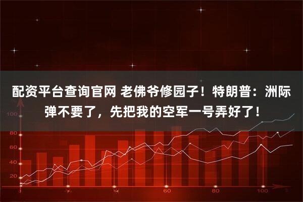 配资平台查询官网 老佛爷修园子！特朗普：洲际弹不要了，先把我的空军一号弄好了！