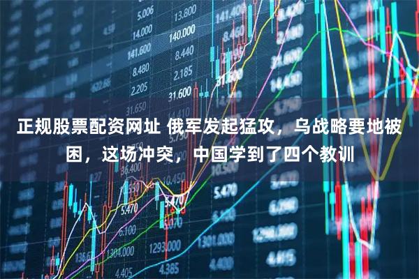 正规股票配资网址 俄军发起猛攻，乌战略要地被困，这场冲突，中国学到了四个教训