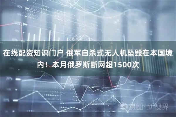 在线配资知识门户 俄军自杀式无人机坠毁在本国境内！本月俄罗斯断网超1500次