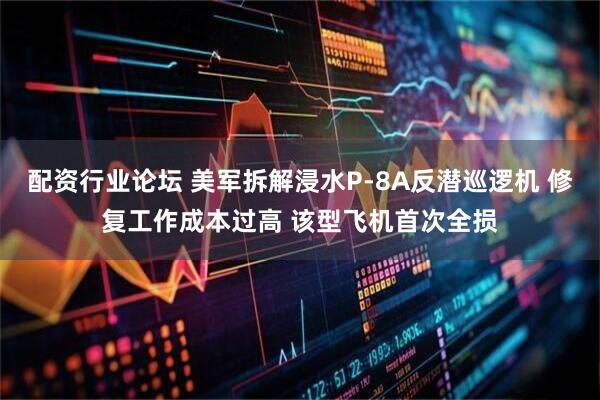 配资行业论坛 美军拆解浸水P-8A反潜巡逻机 修复工作成本过高 该型飞机首次全损