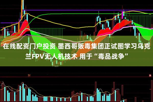 在线配资门户投资 墨西哥贩毒集团正试图学习乌克兰FPV无人机技术 用于“毒品战争”