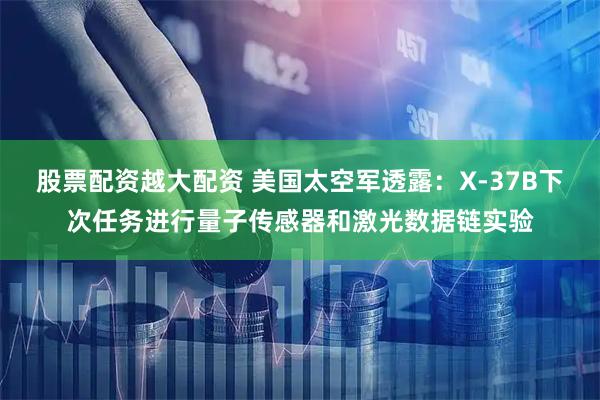 股票配资越大配资 美国太空军透露：X-37B下次任务进行量子传感器和激光数据链实验