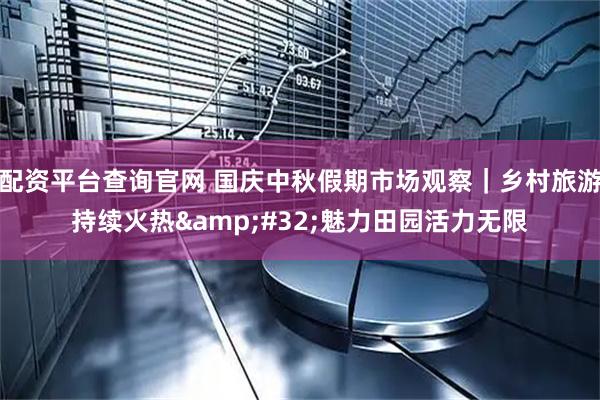 配资平台查询官网 国庆中秋假期市场观察｜乡村旅游持续火热&#32;魅力田园活力无限