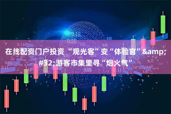 在线配资门户投资 “观光客”变“体验官”&#32;游客市集里寻“烟火气”