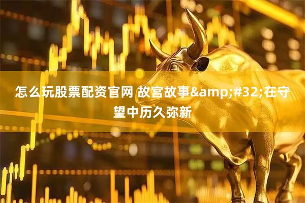 怎么玩股票配资官网 故宫故事&#32;在守望中历久弥新