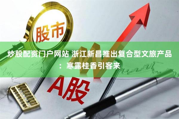 炒股配资门户网站 浙江新昌推出复合型文旅产品：寒露桂香引客来