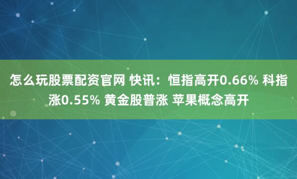 怎么玩股票配资官网 快讯:恒指高开0.66% 科指涨0.55% 黄金股普涨 苹果概念高开