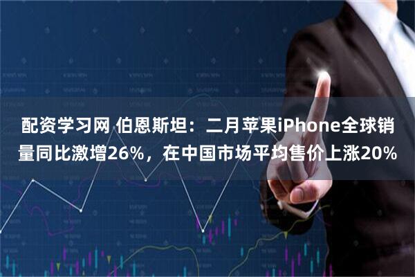 配资学习网 伯恩斯坦:二月苹果iPhone全球销量同比激增26%,在中国市场平均售价上涨20%