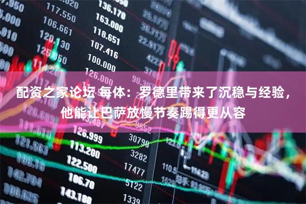 配资之家论坛 每体：罗德里带来了沉稳与经验，他能让巴萨放慢节奏踢得更从容