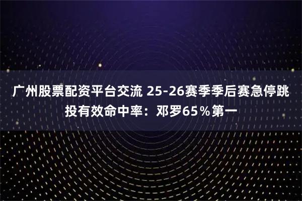广州股票配资平台交流 25-26赛季季后赛急停跳投有效命中率：邓罗65％第一